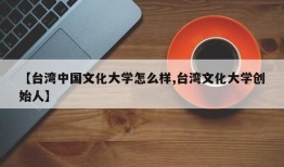 【台湾中国文化大学怎么样,台湾文化大学创始人】