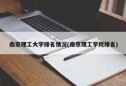 南京理工大学排名情况(南京理工学院排名)