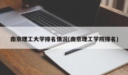 南京理工大学排名情况(南京理工学院排名)