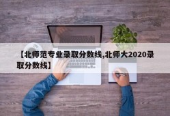 【北师范专业录取分数线,北师大2020录取分数线】
