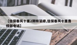 【信保春风十里2期精装修,信保春风十里售楼部电话】