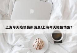 上海今天疫情最新消息/上海今天疫情情况?