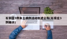 石家庄3例本土病例活动轨迹公布(石家庄3例确诊)