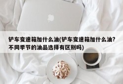 铲车变速箱加什么油(铲车变速箱加什么油?不同季节的油品选择有区别吗)
