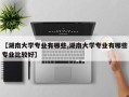 【湖南大学专业有哪些,湖南大学专业有哪些专业比较好】