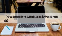 【今天邯郸限行什么歌曲,邯郸市今天限行歌曲】