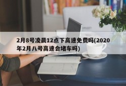 2月8号凌晨12点下高速免费吗(2020年2月八号高速会堵车吗)