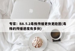 专家：BA.5.2毒株传播更快更隐匿(毒株的传播速度有多快)