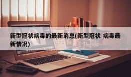 新型冠状病毒的最新消息(新型冠状 病毒最新情况)