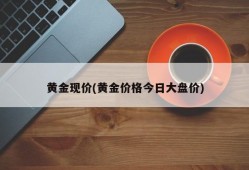 黄金现价(黄金价格今日大盘价)