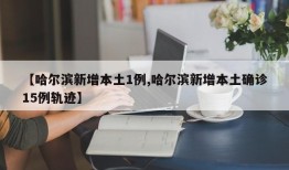 【哈尔滨新增本土1例,哈尔滨新增本土确诊15例轨迹】