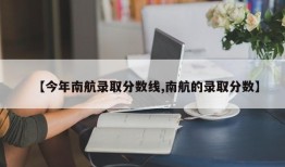 【今年南航录取分数线,南航的录取分数】