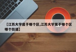 【江苏大学属于哪个区,江苏大学属于哪个区哪个街道】