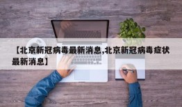 【北京新冠病毒最新消息,北京新冠病毒症状最新消息】