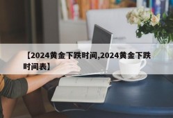 【2024黄金下跌时间,2024黄金下跌时间表】