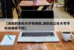 【湖南的本科大学有哪些,湖南省公办大专学校有哪些学校】
