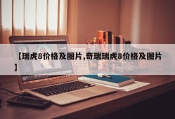 【瑞虎8价格及图片,奇瑞瑞虎8价格及图片】