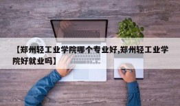 【郑州轻工业学院哪个专业好,郑州轻工业学院好就业吗】