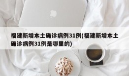 福建新增本土确诊病例31例(福建新增本土确诊病例31例是哪里的)