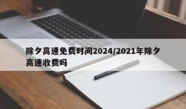 除夕高速免费时间2024/2021年除夕高速收费吗