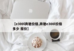 【e300l奔驰价格,奔驰e300l价格多少 报价】