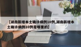 【湖南新增本土确诊病例10例,湖南新增本土确诊病例10例是哪里的】