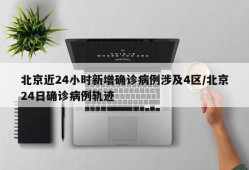 北京近24小时新增确诊病例涉及4区/北京24日确诊病例轨迹