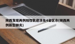 陕西发现两例阳性轨迹涉及4省区市(陕西两例新型肺炎)