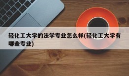 轻化工大学的法学专业怎么样(轻化工大学有哪些专业)