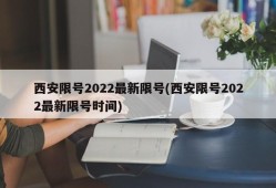 西安限号2022最新限号(西安限号2022最新限号时间)