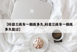 【科目三练车一般练多久,科目三练车一般练多久能过】