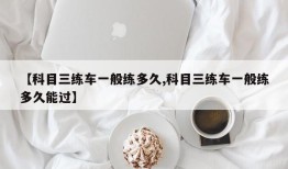 【科目三练车一般练多久,科目三练车一般练多久能过】