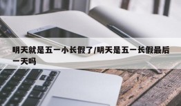 明天就是五一小长假了/明天是五一长假最后一天吗