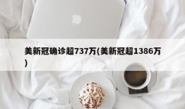 美新冠确诊超737万(美新冠超1386万)