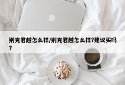 别克君越怎么样/别克君越怎么样?建议买吗?