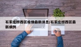 石家庄桥西区疫情最新消息/石家庄桥西区最新病例