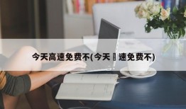 今天高速免费不(今天髙速免费不)
