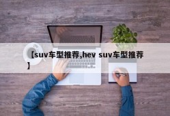 【suv车型推荐,hev suv车型推荐】