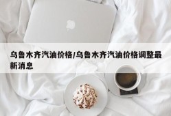 乌鲁木齐汽油价格/乌鲁木齐汽油价格调整最新消息