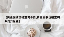 【黄金回收价格查询今日,黄金回收价格查询今日万足金】