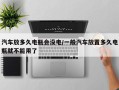 汽车放多久电瓶会没电/一般汽车放置多久电瓶就不能用了
