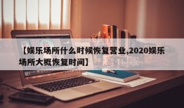 【娱乐场所什么时候恢复营业,2020娱乐场所大概恢复时间】