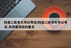 科目二练多久可以考试/科目二练多久可以考试,为何是驾校的重点