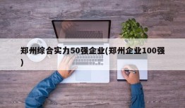 郑州综合实力50强企业(郑州企业100强)