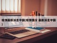 疫情最新消息中国(疫情情况 最新消息中国)