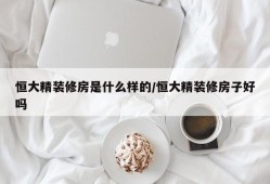 恒大精装修房是什么样的/恒大精装修房子好吗