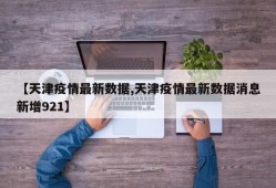 【天津疫情最新数据,天津疫情最新数据消息新增921】
