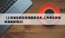 【上海浦东新区疫情最新消息,上海浦东新增疫情最新情况】