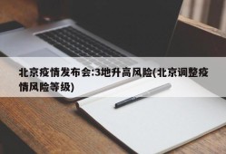 北京疫情发布会:3地升高风险(北京调整疫情风险等级)