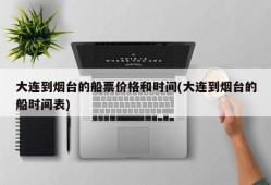 大连到烟台的船票价格和时间(大连到烟台的船时间表)